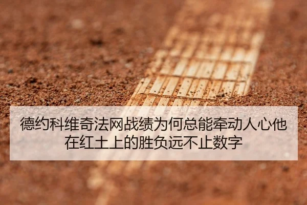 德约科维奇法网战绩为何总能牵动人心他在红土上的胜负远不止数字