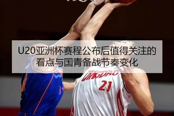 U20亚洲杯赛程公布后值得关注的看点与国青备战节奏变化