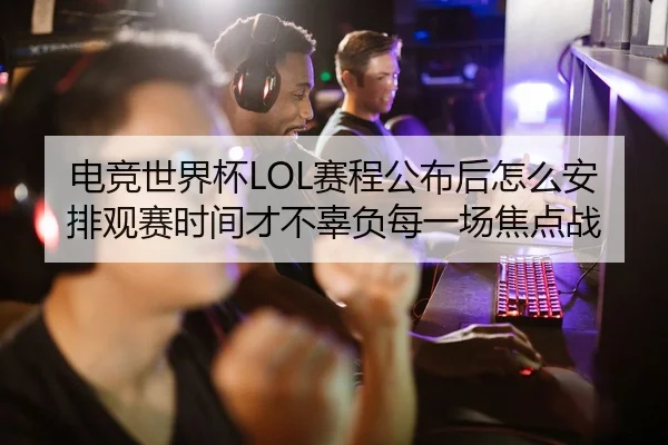 电竞世界杯LOL赛程公布后怎么安排观赛时间才不辜负每一场焦点战